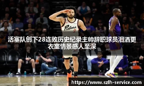 活塞队创下28连败历史纪录主帅辞职球员泪洒更衣室情景感人至深