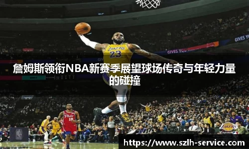 詹姆斯领衔NBA新赛季展望球场传奇与年轻力量的碰撞