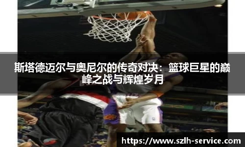 斯塔德迈尔与奥尼尔的传奇对决：篮球巨星的巅峰之战与辉煌岁月