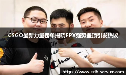 CSGO最新力量榜单揭晓FPX强势登顶引发热议