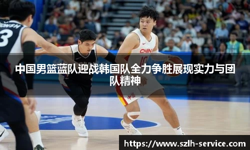 中国男篮蓝队迎战韩国队全力争胜展现实力与团队精神